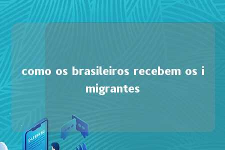 como os brasileiros recebem os imigrantes