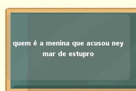 quem é a menina que acusou neymar de estupro