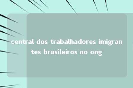 central dos trabalhadores imigrantes brasileiros no ong