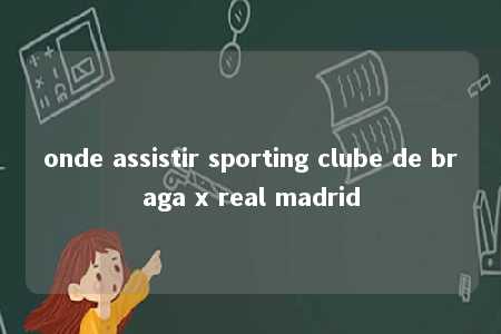 onde assistir sporting clube de braga x real madrid