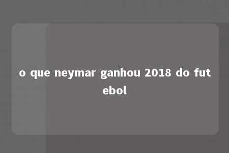 o que neymar ganhou 2018 do futebol