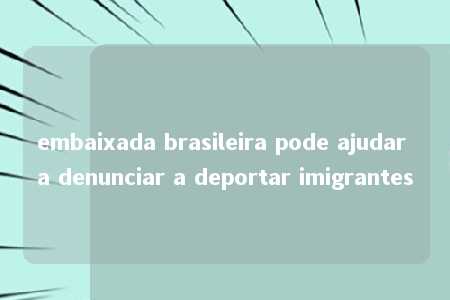 embaixada brasileira pode ajudar a denunciar a deportar imigrantes