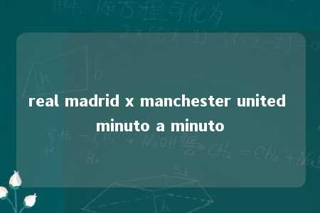 real madrid x manchester united minuto a minuto