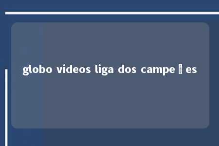 globo videos liga dos campeões