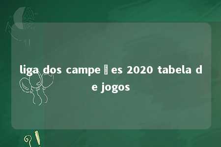 liga dos campeões 2020 tabela de jogos