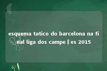 esquema tatico do barcelona na final liga dos campeões 2015