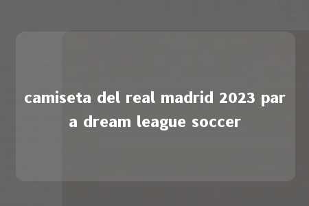 camiseta del real madrid 2023 para dream league soccer