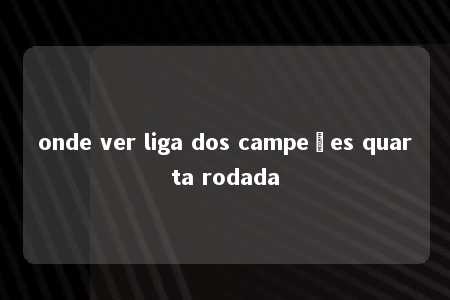 onde ver liga dos campeões quarta rodada