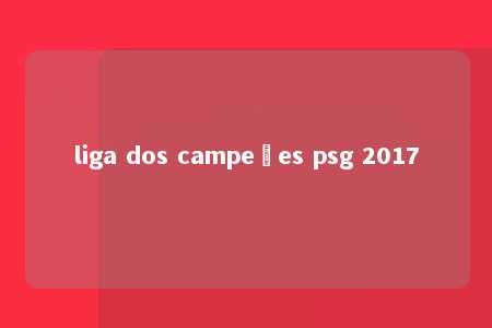 liga dos campeões psg 2017