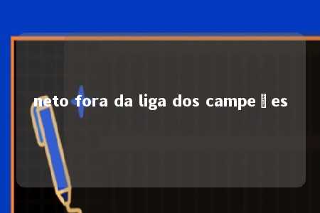 neto fora da liga dos campeões