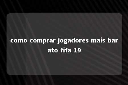 como comprar jogadores mais barato fifa 19