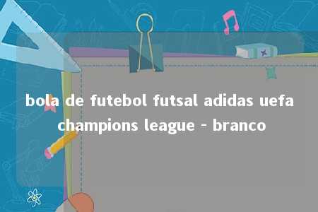 bola de futebol futsal adidas uefa champions league - branco