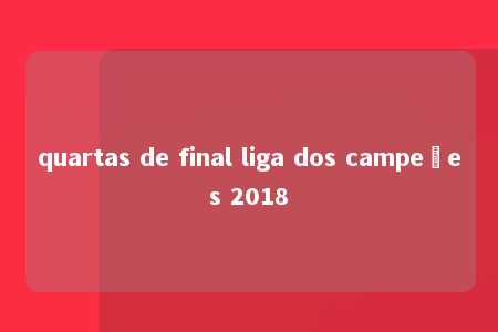 quartas de final liga dos campeões 2018