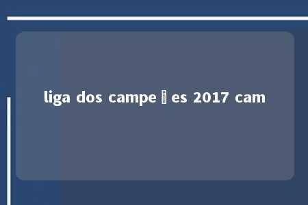 liga dos campeões 2017 cam