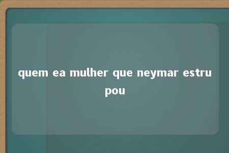 quem ea mulher que neymar estrupou