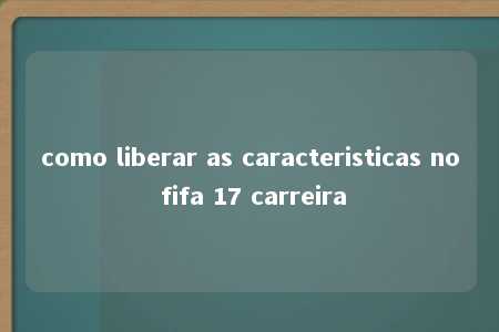 como liberar as caracteristicas no fifa 17 carreira