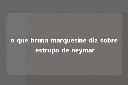 o que bruna marquesine diz sobre estrupo de neymar