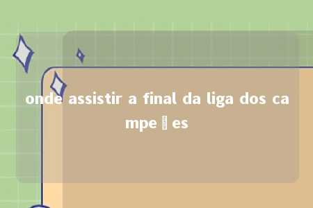 onde assistir a final da liga dos campeões