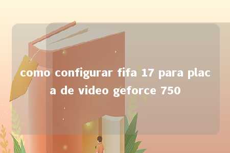 como configurar fifa 17 para placa de video geforce 750