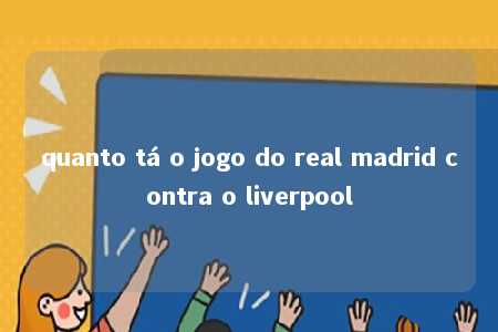 quanto tá o jogo do real madrid contra o liverpool