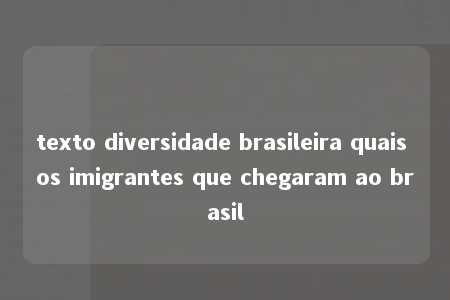 texto diversidade brasileira quais os imigrantes que chegaram ao brasil