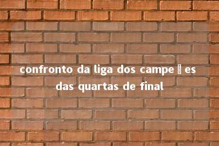 confronto da liga dos campeões das quartas de final