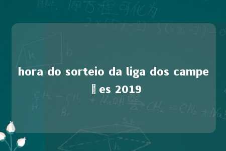 hora do sorteio da liga dos campeões 2019