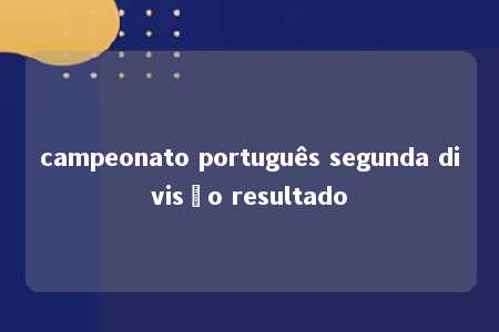 campeonato português segunda divisão resultado