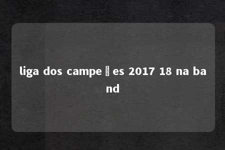 liga dos campeões 2017 18 na band