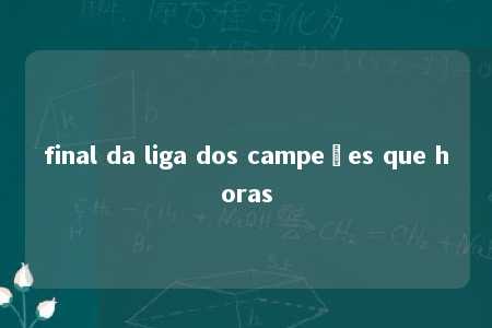 final da liga dos campeões que horas