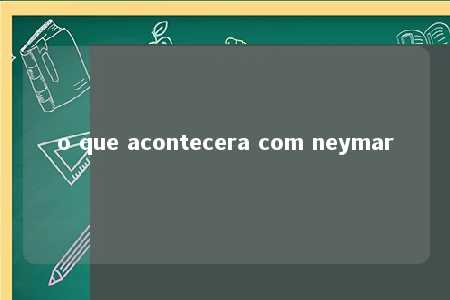 o que acontecera com neymar