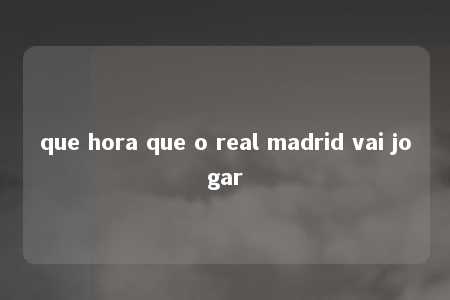 que hora que o real madrid vai jogar