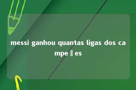 messi ganhou quantas ligas dos campeões