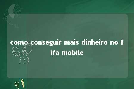 como conseguir mais dinheiro no fifa mobile