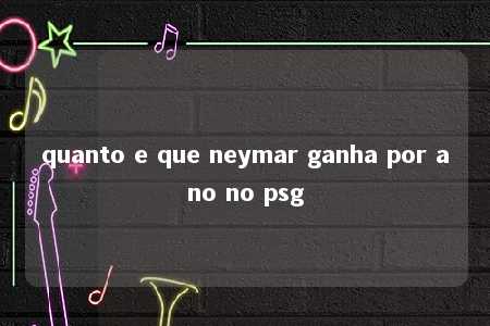 quanto e que neymar ganha por ano no psg