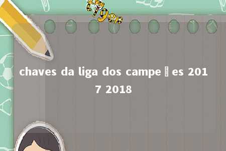 chaves da liga dos campeões 2017 2018