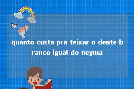 quanto custa pra feixar o dente branco igual do neyma