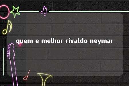 quem e melhor rivaldo neymar