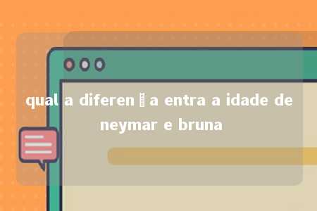 qual a diferença entra a idade de neymar e bruna