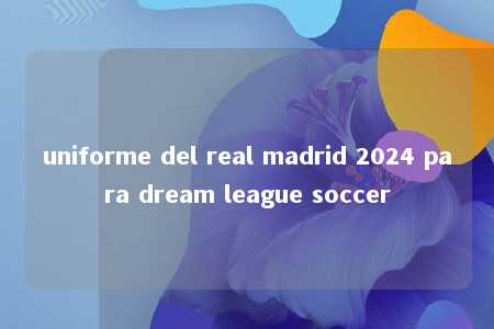 uniforme del real madrid 2024 para dream league soccer