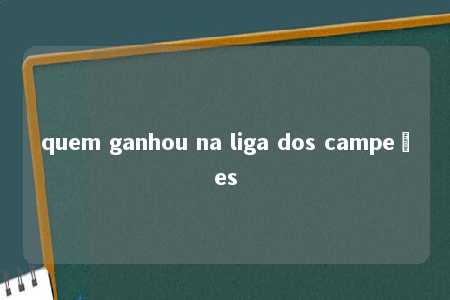 quem ganhou na liga dos campeões