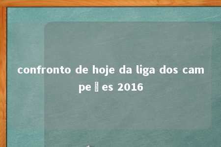 confronto de hoje da liga dos campeões 2016