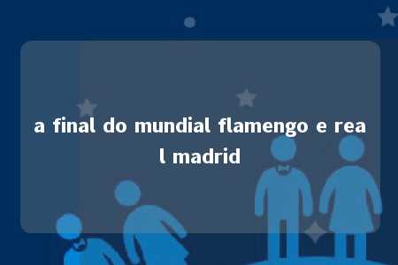 a final do mundial flamengo e real madrid