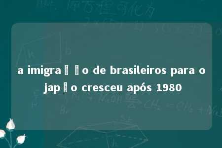 a imigração de brasileiros para o japão cresceu após 1980