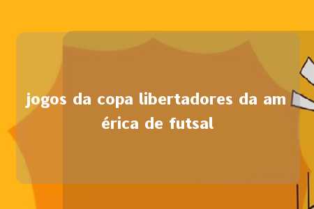 jogos da copa libertadores da américa de futsal