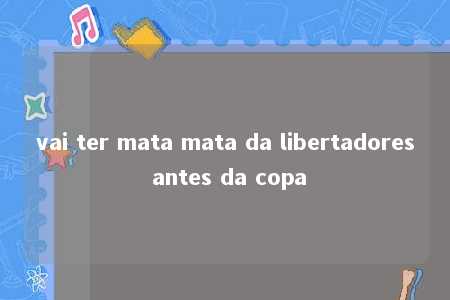 vai ter mata mata da libertadores antes da copa