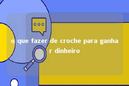 o que fazer de croche para ganhar dinheiro