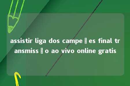 assistir liga dos campeões final transmissão ao vivo online gratis