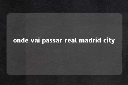 onde vai passar real madrid city