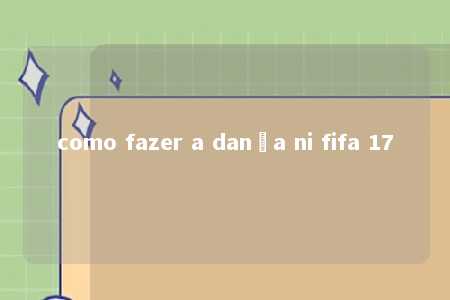 como fazer a dança ni fifa 17